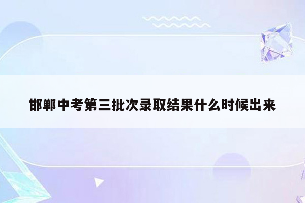 邯郸中考第三批次录取结果什么时候出来