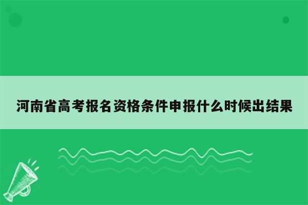 河南省高考报名资格条件申报什么时候出结果