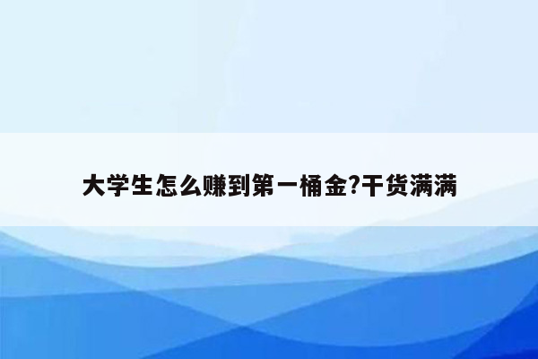 大学生怎么赚到第一桶金?干货满满