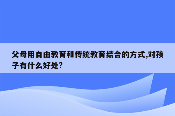 父母用自由教育和传统教育结合的方式,对孩子有什么好处?