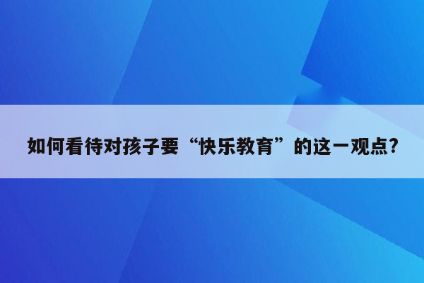 如何看待对孩子要“快乐教育”的这一观点?