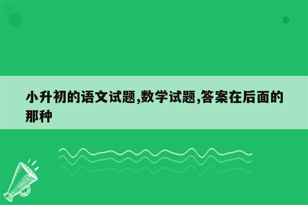 小升初的语文试题,数学试题,答案在后面的那种