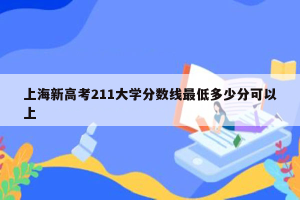 上海新高考211大学分数线最低多少分可以上