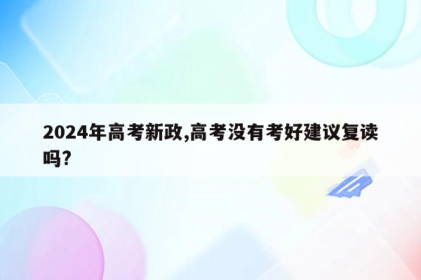 2024年高考新政,高考没有考好建议复读吗?