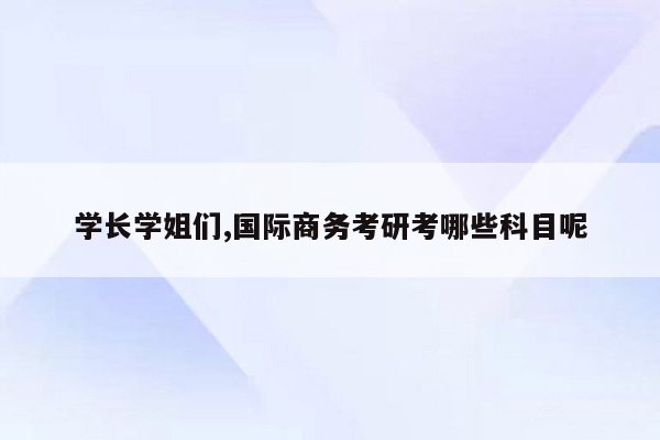 学长学姐们,国际商务考研考哪些科目呢