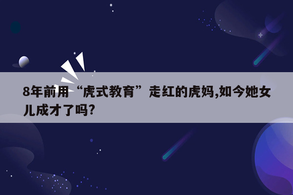 8年前用“虎式教育”走红的虎妈,如今她女儿成才了吗?