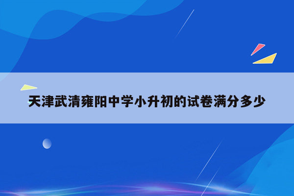 天津武清雍阳中学小升初的试卷满分多少