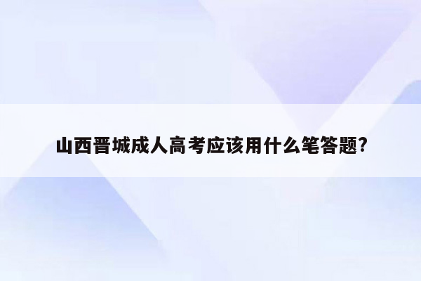 山西晋城成人高考应该用什么笔答题?