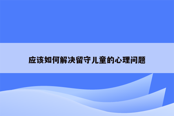 应该如何解决留守儿童的心理问题