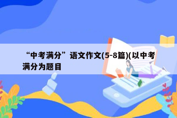 “中考满分”语文作文(5-8篇)(以中考满分为题目