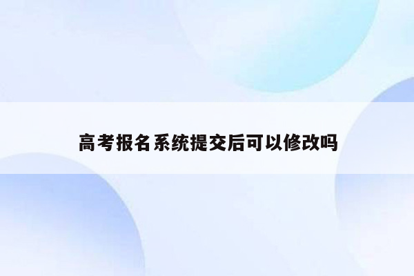 高考报名系统提交后可以修改吗