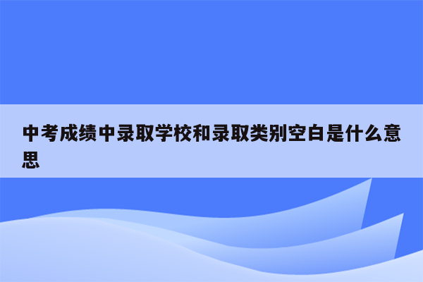 中考成绩中录取学校和录取类别空白是什么意思