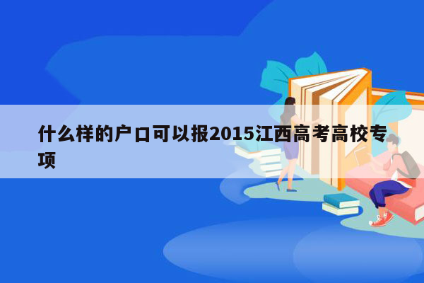 什么样的户口可以报2015江西高考高校专项