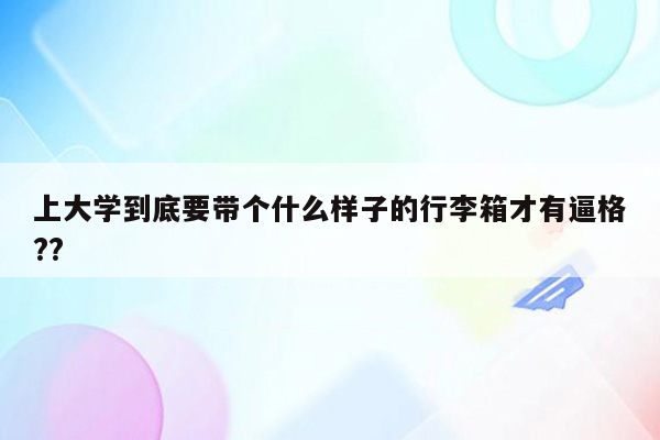 上大学到底要带个什么样子的行李箱才有逼格??