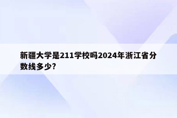 新疆大学是211学校吗2024年浙江省分数线多少?