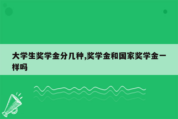 大学生奖学金分几种,奖学金和国家奖学金一样吗