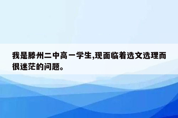 我是滕州二中高一学生,现面临着选文选理而很迷茫的问题。