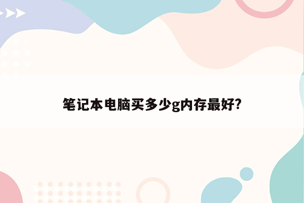 笔记本电脑买多少g内存最好?