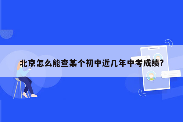 北京怎么能查某个初中近几年中考成绩?