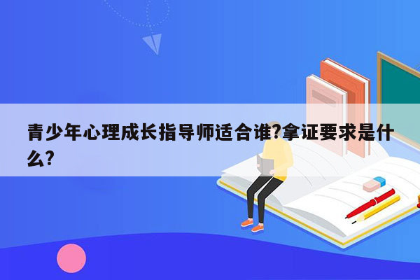 青少年心理成长指导师适合谁?拿证要求是什么?