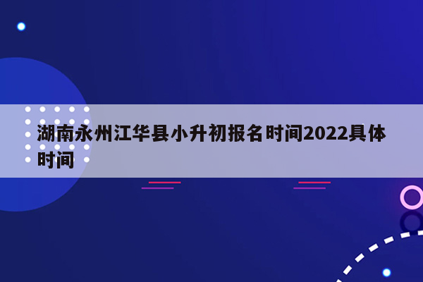 湖南永州江华县小升初报名时间2022具体时间