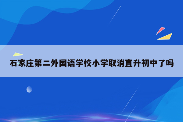 石家庄第二外国语学校小学取消直升初中了吗