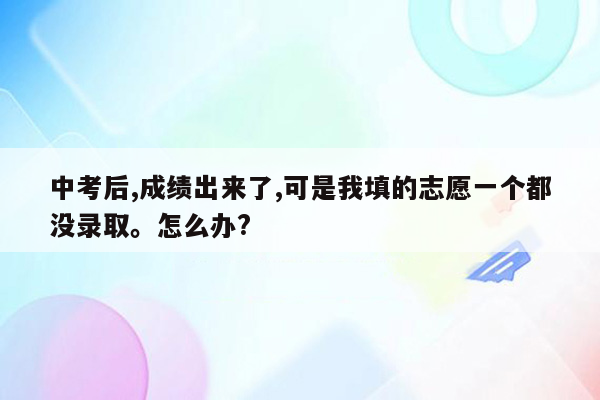 中考后,成绩出来了,可是我填的志愿一个都没录取。怎么办?