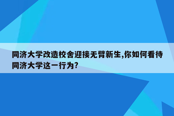 同济大学改造校舍迎接无臂新生,你如何看待同济大学这一行为?