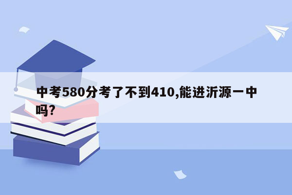 中考580分考了不到410,能进沂源一中吗?