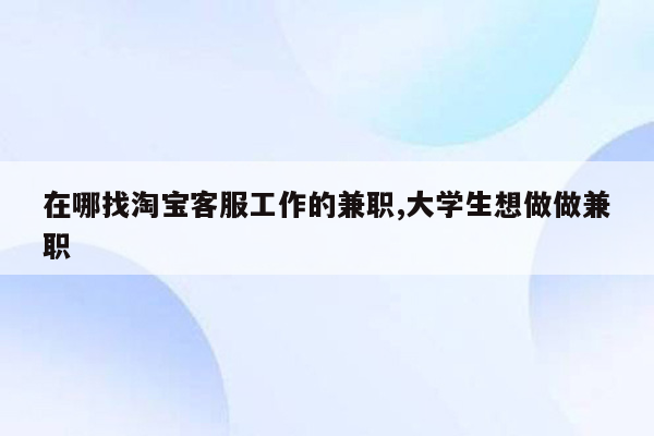 在哪找淘宝客服工作的兼职,大学生想做做兼职