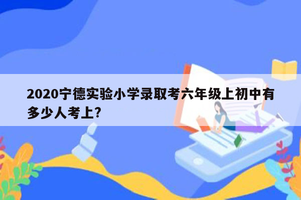 2020宁德实验小学录取考六年级上初中有多少人考上?