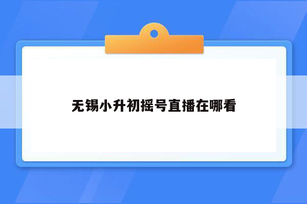 无锡小升初摇号直播在哪看