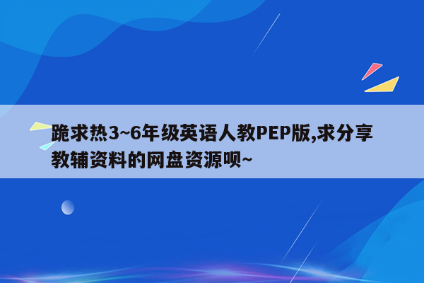 跪求热3~6年级英语人教PEP版,求分享教辅资料的网盘资源呗～