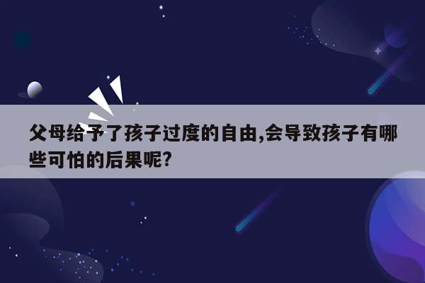 父母给予了孩子过度的自由,会导致孩子有哪些可怕的后果呢?