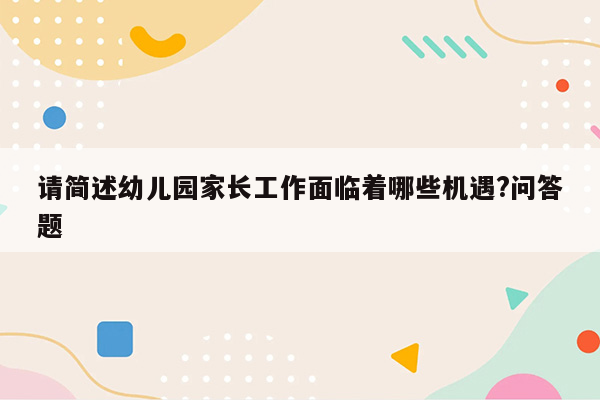 请简述幼儿园家长工作面临着哪些机遇?问答题