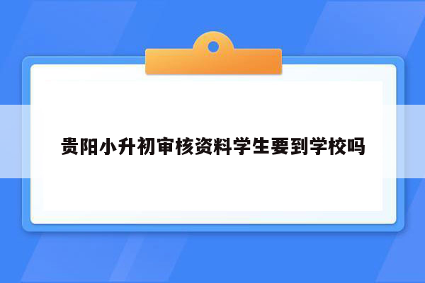 贵阳小升初审核资料学生要到学校吗