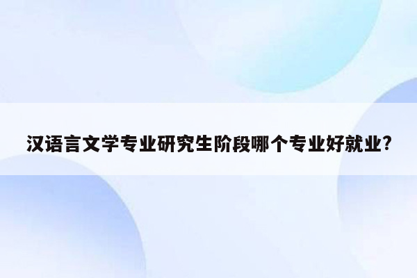 汉语言文学专业研究生阶段哪个专业好就业?