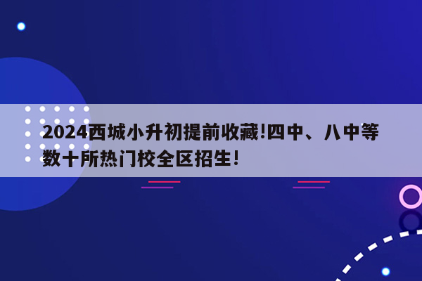 2024西城小升初提前收藏!四中、八中等数十所热门校全区招生!