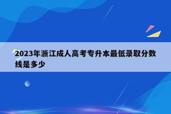 2023年浙江成人高考专升本最低录取分数线是多少