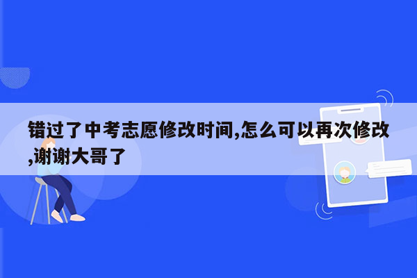 错过了中考志愿修改时间,怎么可以再次修改,谢谢大哥了