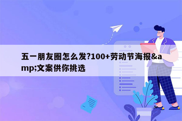 五一朋友圈怎么发?100+劳动节海报&文案供你挑选