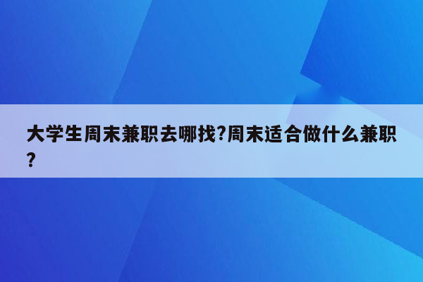 大学生周末兼职去哪找?周末适合做什么兼职?