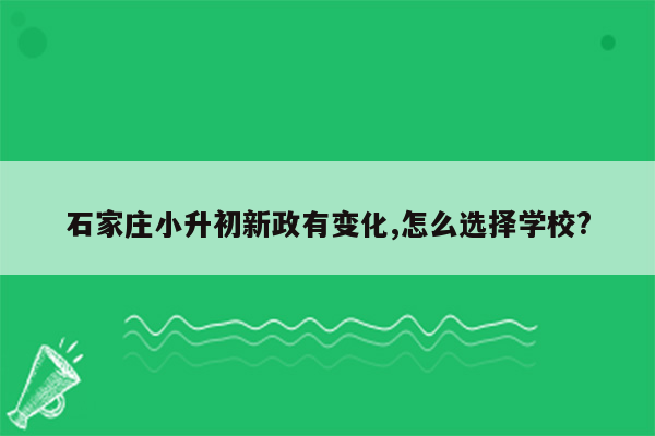 石家庄小升初新政有变化,怎么选择学校?