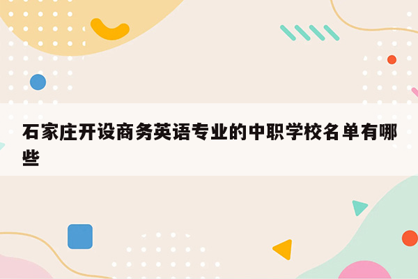 石家庄开设商务英语专业的中职学校名单有哪些