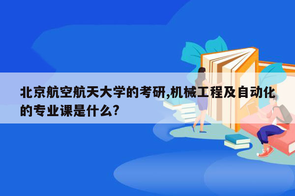 北京航空航天大学的考研,机械工程及自动化的专业课是什么?