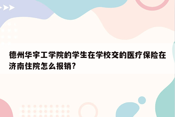 德州华宇工学院的学生在学校交的医疗保险在济南住院怎么报销?