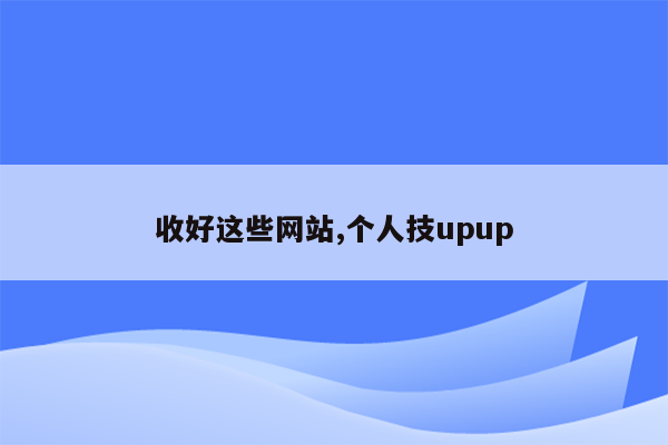 收好这些网站,个人技upup