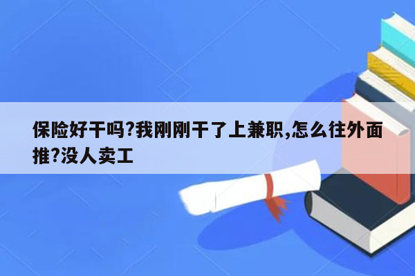 保险好干吗?我刚刚干了上兼职,怎么往外面推?没人卖工