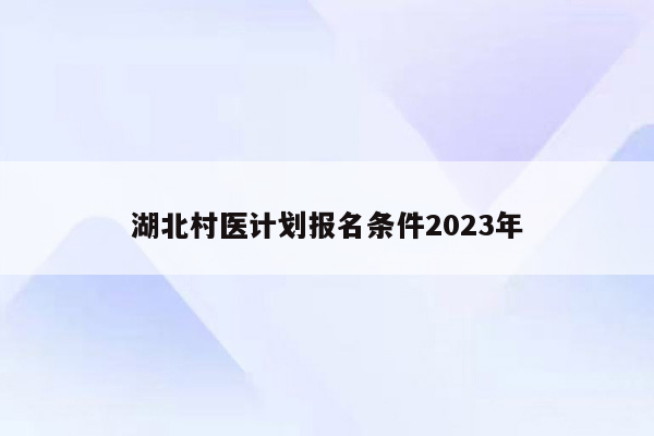 湖北村医计划报名条件2023年