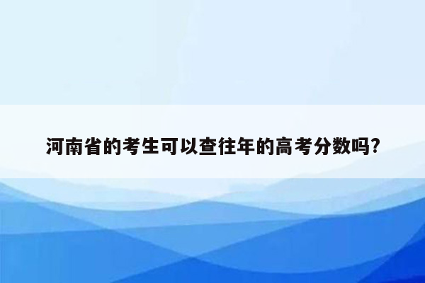 河南省的考生可以查往年的高考分数吗?